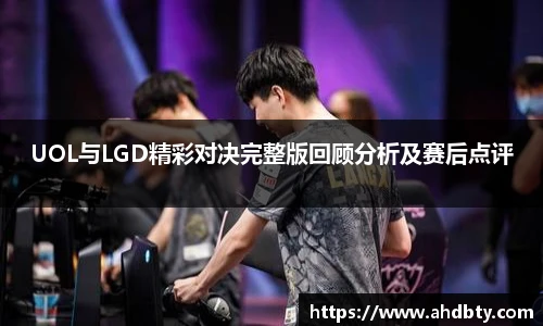 od综合体育官网UOL与LGD精彩对决完整版回顾分析及赛后点评
